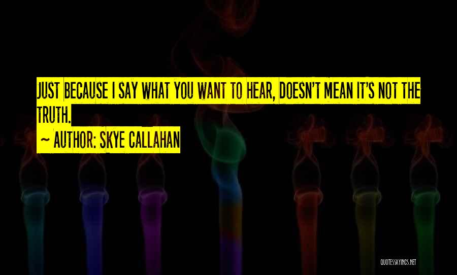 Skye Callahan Quotes: Just Because I Say What You Want To Hear, Doesn't Mean It's Not The Truth.