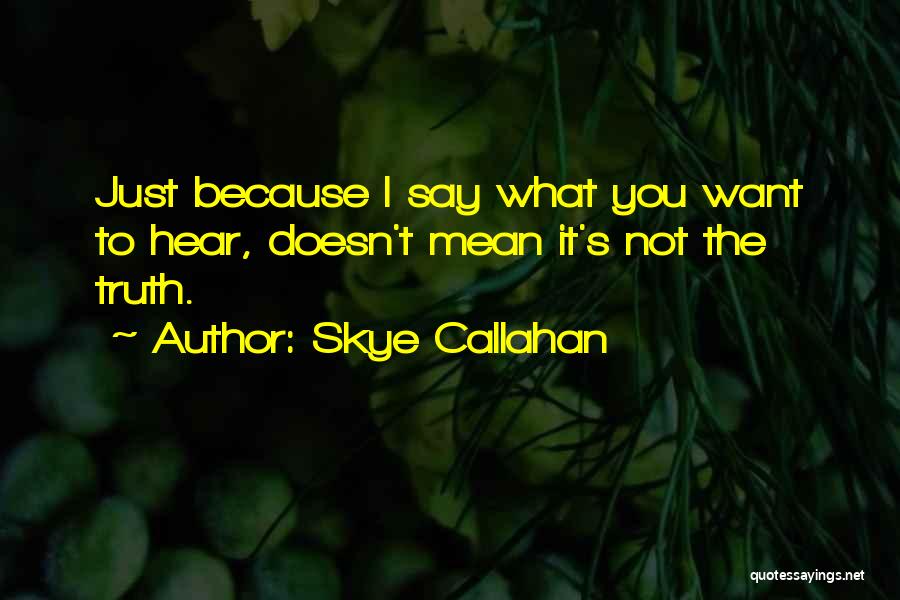 Skye Callahan Quotes: Just Because I Say What You Want To Hear, Doesn't Mean It's Not The Truth.