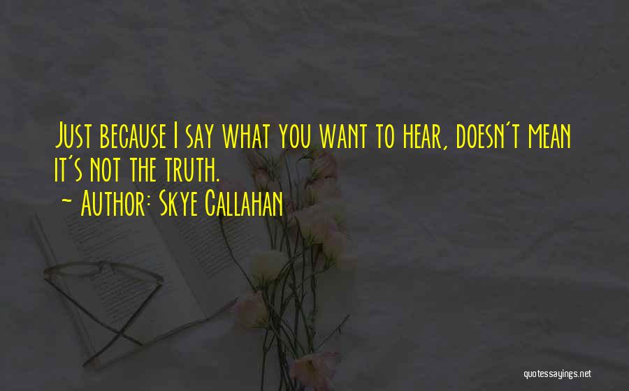 Skye Callahan Quotes: Just Because I Say What You Want To Hear, Doesn't Mean It's Not The Truth.