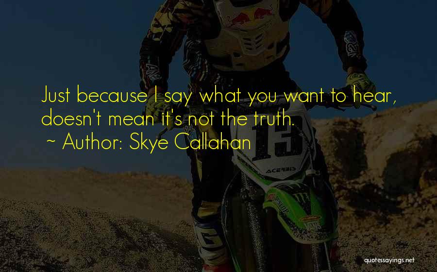 Skye Callahan Quotes: Just Because I Say What You Want To Hear, Doesn't Mean It's Not The Truth.