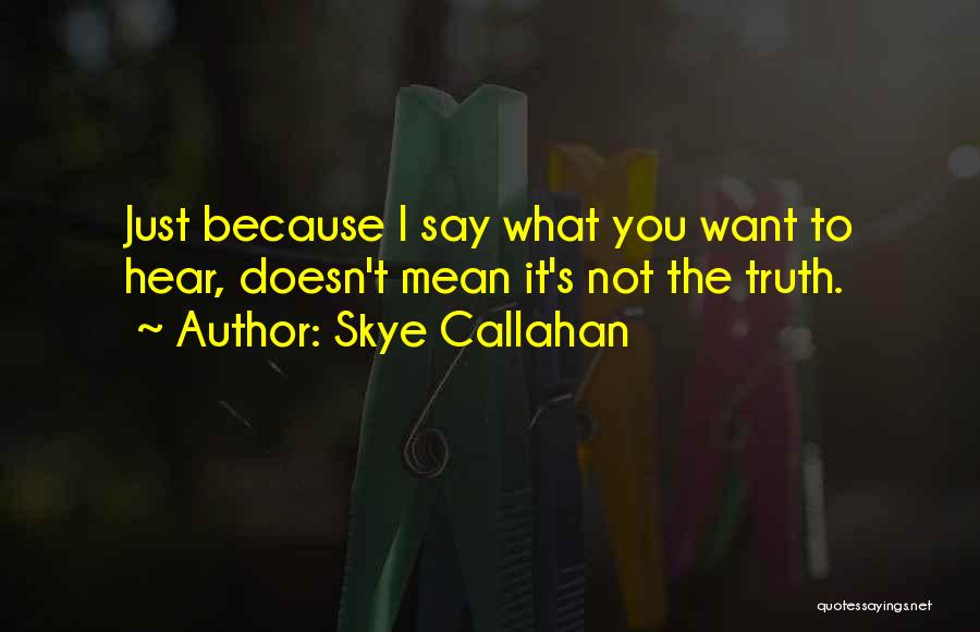 Skye Callahan Quotes: Just Because I Say What You Want To Hear, Doesn't Mean It's Not The Truth.