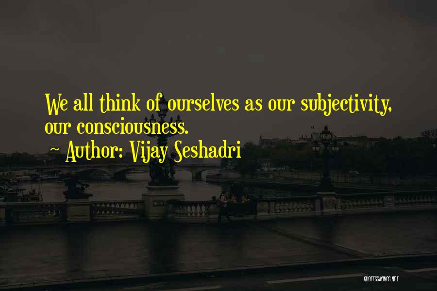 Vijay Seshadri Quotes: We All Think Of Ourselves As Our Subjectivity, Our Consciousness.
