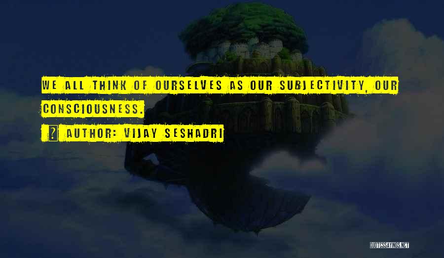 Vijay Seshadri Quotes: We All Think Of Ourselves As Our Subjectivity, Our Consciousness.