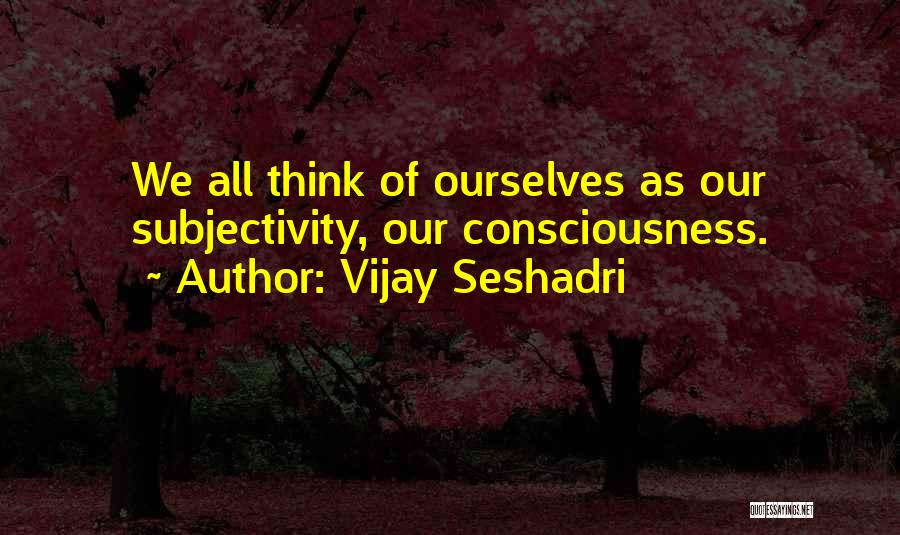 Vijay Seshadri Quotes: We All Think Of Ourselves As Our Subjectivity, Our Consciousness.