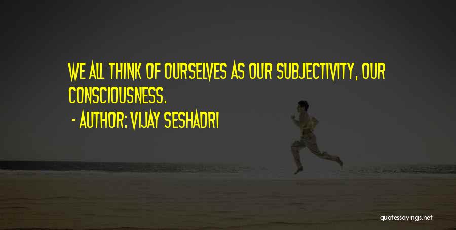 Vijay Seshadri Quotes: We All Think Of Ourselves As Our Subjectivity, Our Consciousness.