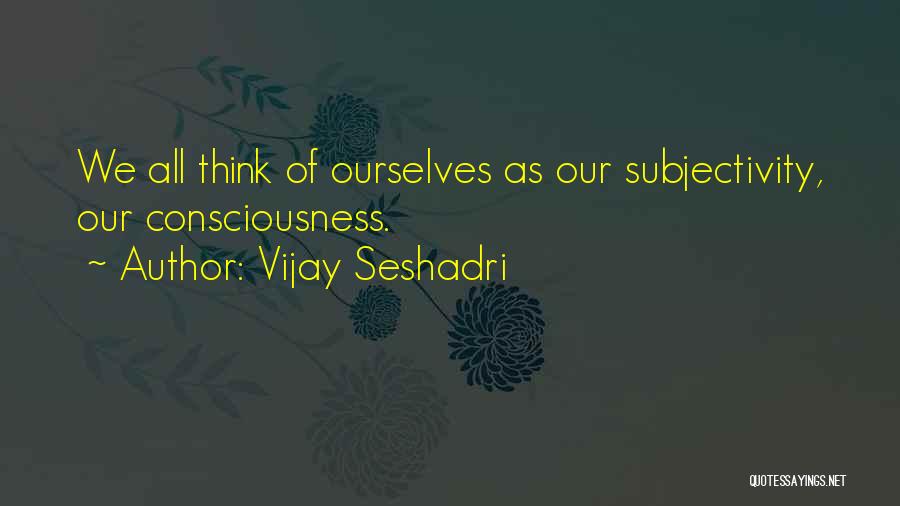 Vijay Seshadri Quotes: We All Think Of Ourselves As Our Subjectivity, Our Consciousness.
