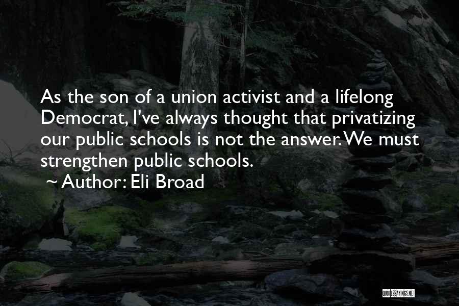 Eli Broad Quotes: As The Son Of A Union Activist And A Lifelong Democrat, I've Always Thought That Privatizing Our Public Schools Is