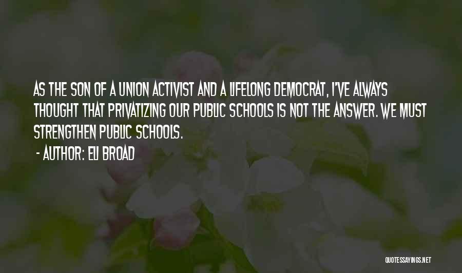 Eli Broad Quotes: As The Son Of A Union Activist And A Lifelong Democrat, I've Always Thought That Privatizing Our Public Schools Is