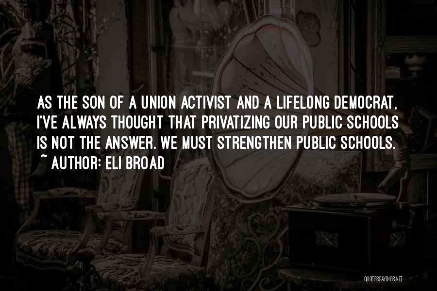 Eli Broad Quotes: As The Son Of A Union Activist And A Lifelong Democrat, I've Always Thought That Privatizing Our Public Schools Is