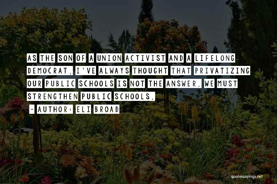 Eli Broad Quotes: As The Son Of A Union Activist And A Lifelong Democrat, I've Always Thought That Privatizing Our Public Schools Is