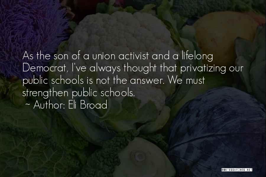 Eli Broad Quotes: As The Son Of A Union Activist And A Lifelong Democrat, I've Always Thought That Privatizing Our Public Schools Is