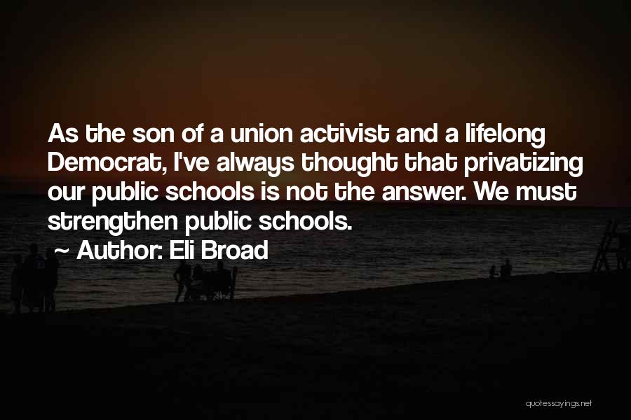 Eli Broad Quotes: As The Son Of A Union Activist And A Lifelong Democrat, I've Always Thought That Privatizing Our Public Schools Is