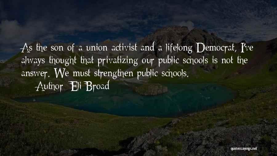 Eli Broad Quotes: As The Son Of A Union Activist And A Lifelong Democrat, I've Always Thought That Privatizing Our Public Schools Is