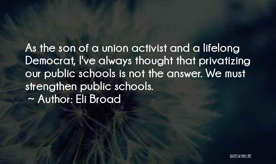 Eli Broad Quotes: As The Son Of A Union Activist And A Lifelong Democrat, I've Always Thought That Privatizing Our Public Schools Is