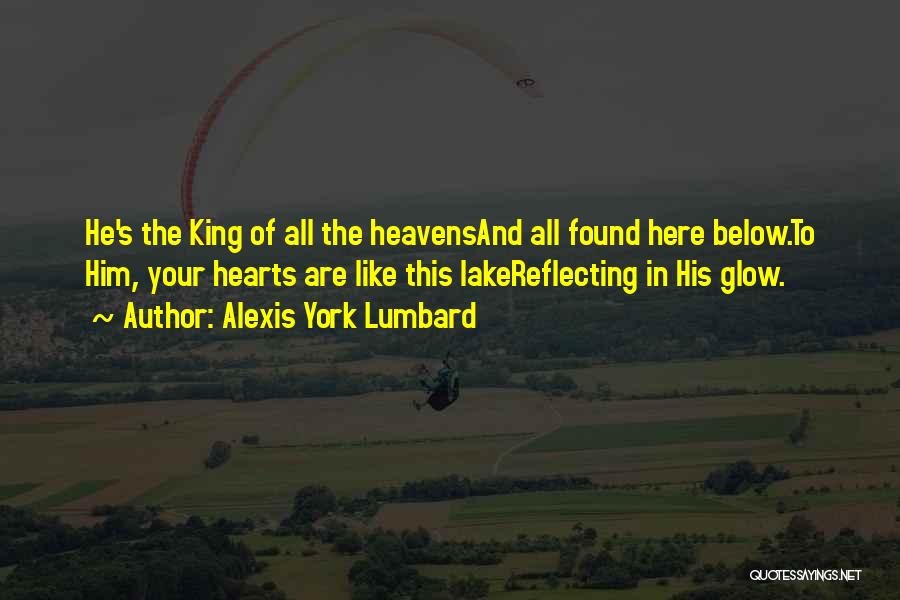 Alexis York Lumbard Quotes: He's The King Of All The Heavensand All Found Here Below.to Him, Your Hearts Are Like This Lakereflecting In His