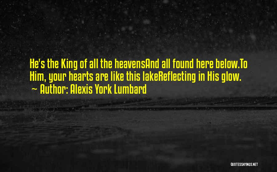 Alexis York Lumbard Quotes: He's The King Of All The Heavensand All Found Here Below.to Him, Your Hearts Are Like This Lakereflecting In His