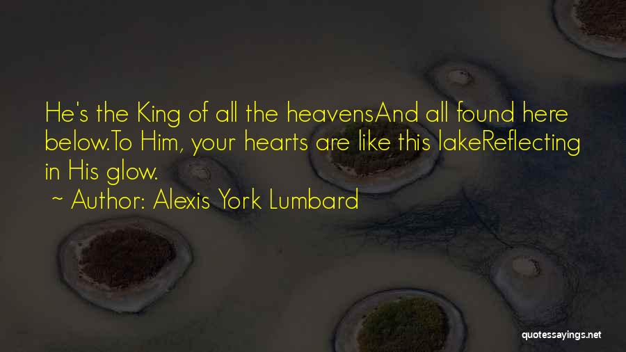 Alexis York Lumbard Quotes: He's The King Of All The Heavensand All Found Here Below.to Him, Your Hearts Are Like This Lakereflecting In His