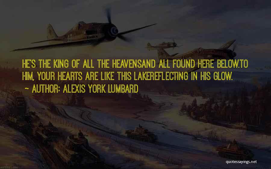 Alexis York Lumbard Quotes: He's The King Of All The Heavensand All Found Here Below.to Him, Your Hearts Are Like This Lakereflecting In His