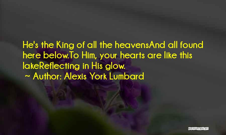 Alexis York Lumbard Quotes: He's The King Of All The Heavensand All Found Here Below.to Him, Your Hearts Are Like This Lakereflecting In His