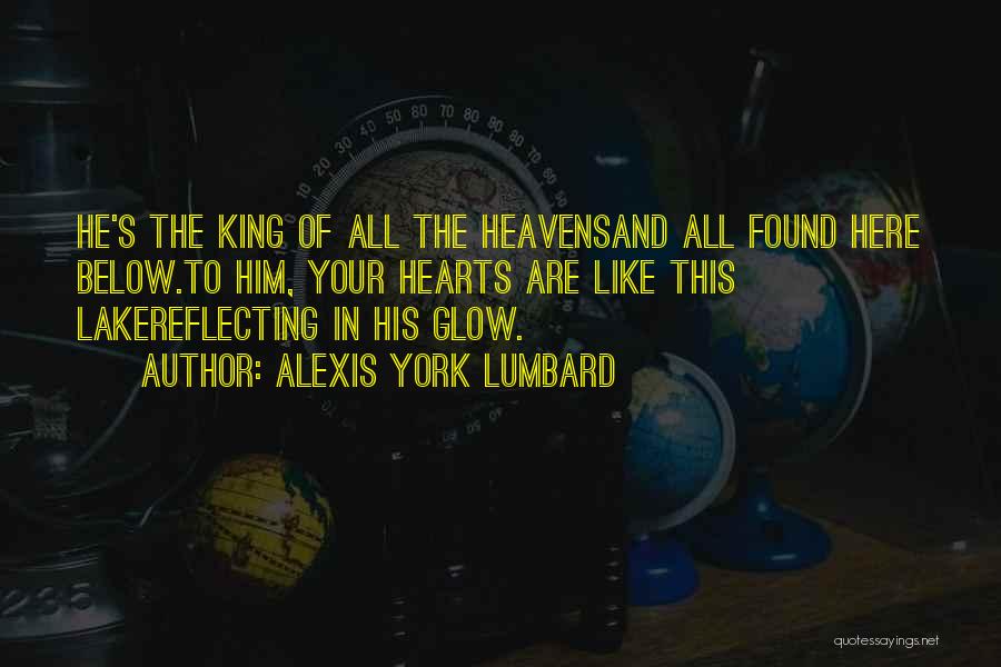 Alexis York Lumbard Quotes: He's The King Of All The Heavensand All Found Here Below.to Him, Your Hearts Are Like This Lakereflecting In His