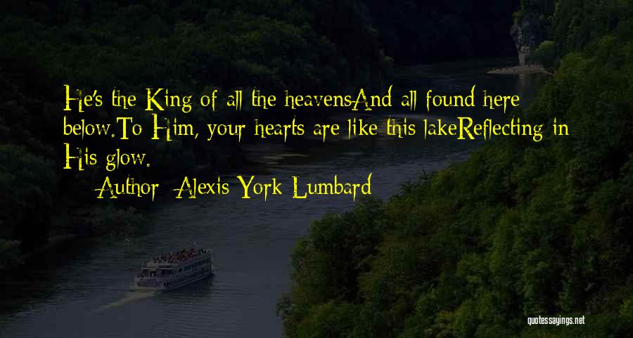 Alexis York Lumbard Quotes: He's The King Of All The Heavensand All Found Here Below.to Him, Your Hearts Are Like This Lakereflecting In His