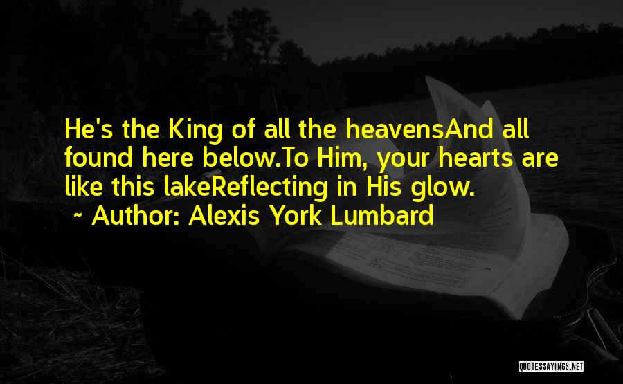 Alexis York Lumbard Quotes: He's The King Of All The Heavensand All Found Here Below.to Him, Your Hearts Are Like This Lakereflecting In His