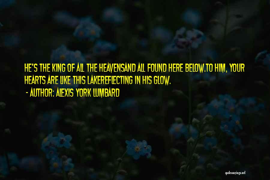 Alexis York Lumbard Quotes: He's The King Of All The Heavensand All Found Here Below.to Him, Your Hearts Are Like This Lakereflecting In His