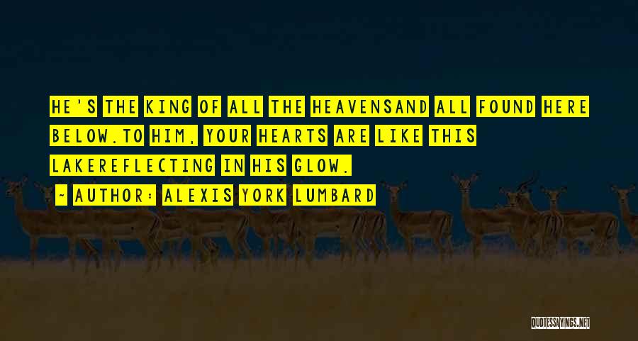 Alexis York Lumbard Quotes: He's The King Of All The Heavensand All Found Here Below.to Him, Your Hearts Are Like This Lakereflecting In His