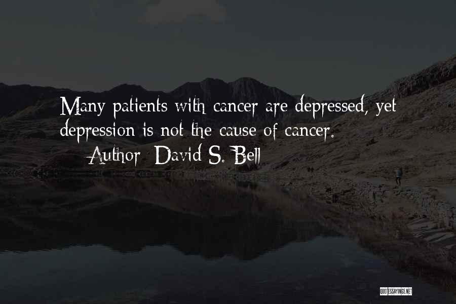David S. Bell Quotes: Many Patients With Cancer Are Depressed, Yet Depression Is Not The Cause Of Cancer.