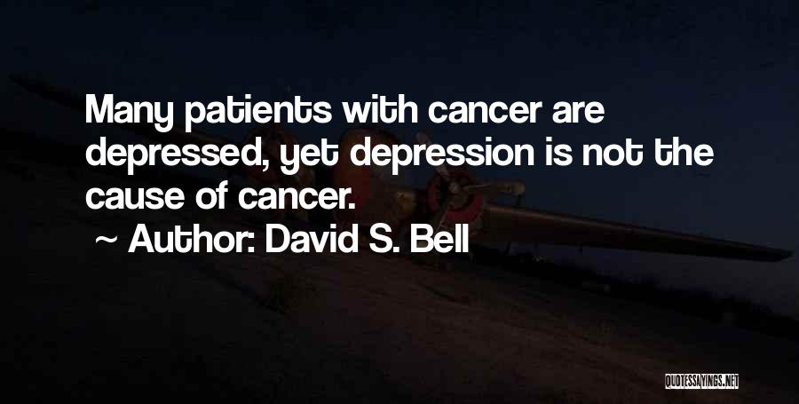 David S. Bell Quotes: Many Patients With Cancer Are Depressed, Yet Depression Is Not The Cause Of Cancer.