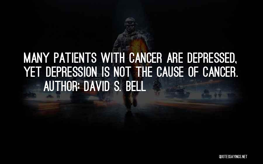 David S. Bell Quotes: Many Patients With Cancer Are Depressed, Yet Depression Is Not The Cause Of Cancer.