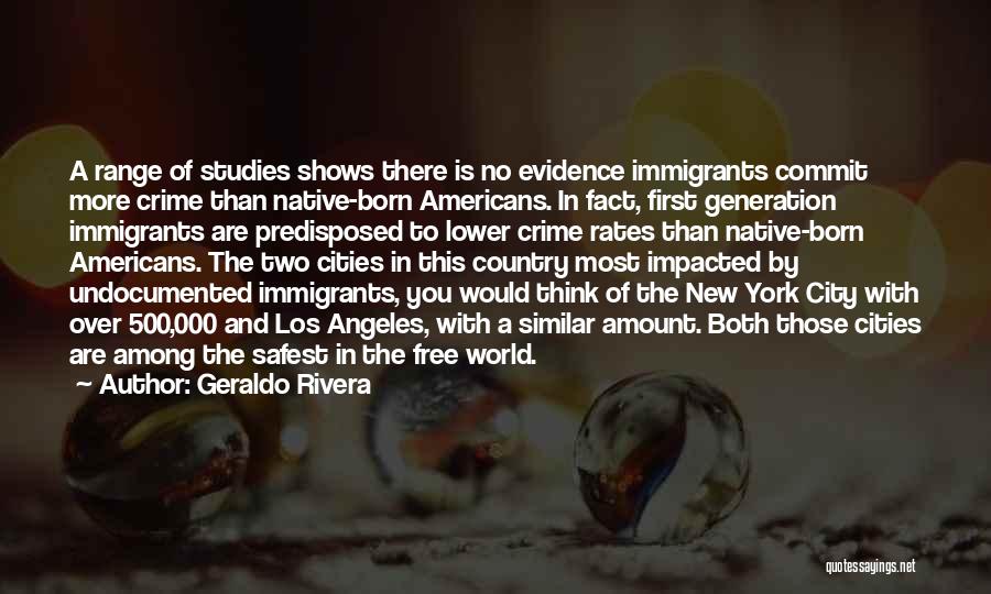 Geraldo Rivera Quotes: A Range Of Studies Shows There Is No Evidence Immigrants Commit More Crime Than Native-born Americans. In Fact, First Generation