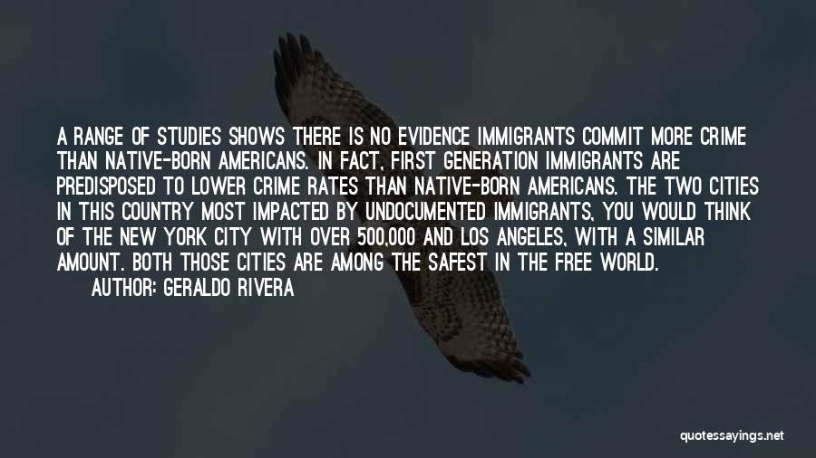 Geraldo Rivera Quotes: A Range Of Studies Shows There Is No Evidence Immigrants Commit More Crime Than Native-born Americans. In Fact, First Generation