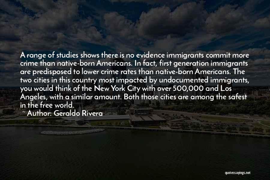 Geraldo Rivera Quotes: A Range Of Studies Shows There Is No Evidence Immigrants Commit More Crime Than Native-born Americans. In Fact, First Generation