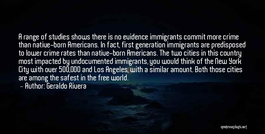 Geraldo Rivera Quotes: A Range Of Studies Shows There Is No Evidence Immigrants Commit More Crime Than Native-born Americans. In Fact, First Generation