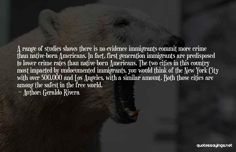 Geraldo Rivera Quotes: A Range Of Studies Shows There Is No Evidence Immigrants Commit More Crime Than Native-born Americans. In Fact, First Generation