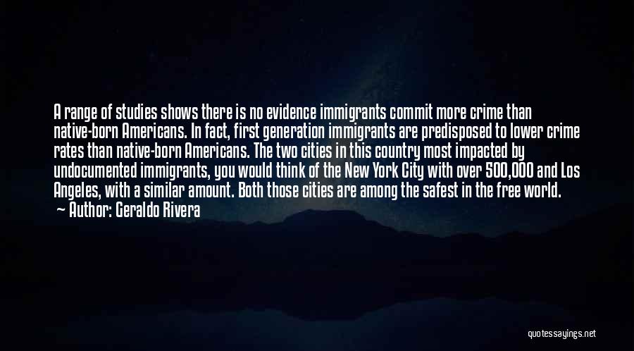 Geraldo Rivera Quotes: A Range Of Studies Shows There Is No Evidence Immigrants Commit More Crime Than Native-born Americans. In Fact, First Generation