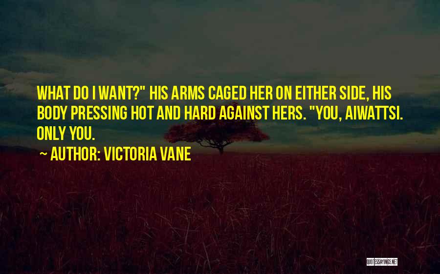 Victoria Vane Quotes: What Do I Want? His Arms Caged Her On Either Side, His Body Pressing Hot And Hard Against Hers. You,