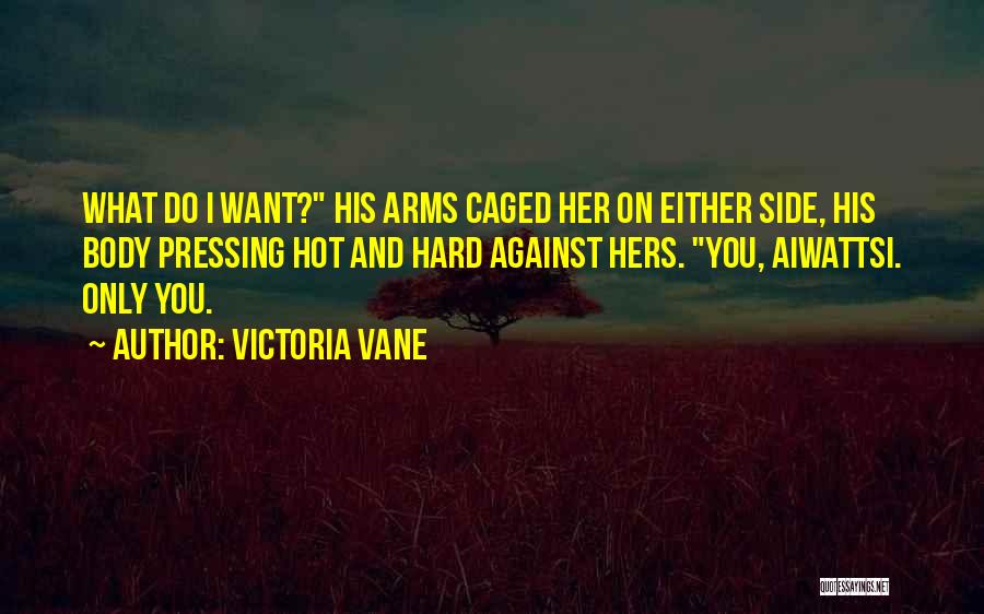 Victoria Vane Quotes: What Do I Want? His Arms Caged Her On Either Side, His Body Pressing Hot And Hard Against Hers. You,