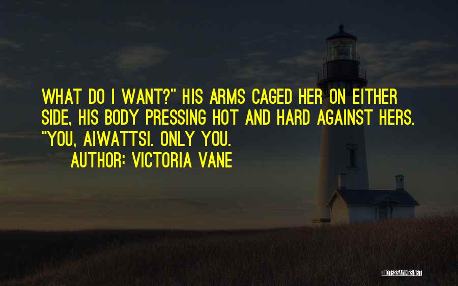 Victoria Vane Quotes: What Do I Want? His Arms Caged Her On Either Side, His Body Pressing Hot And Hard Against Hers. You,