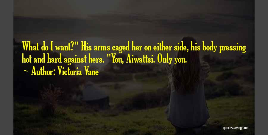 Victoria Vane Quotes: What Do I Want? His Arms Caged Her On Either Side, His Body Pressing Hot And Hard Against Hers. You,