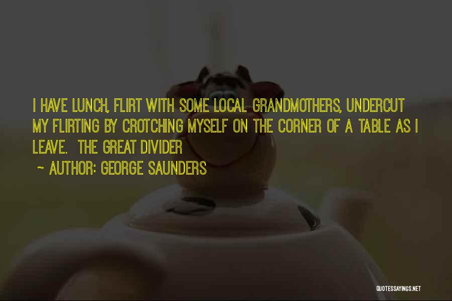 George Saunders Quotes: I Have Lunch, Flirt With Some Local Grandmothers, Undercut My Flirting By Crotching Myself On The Corner Of A Table