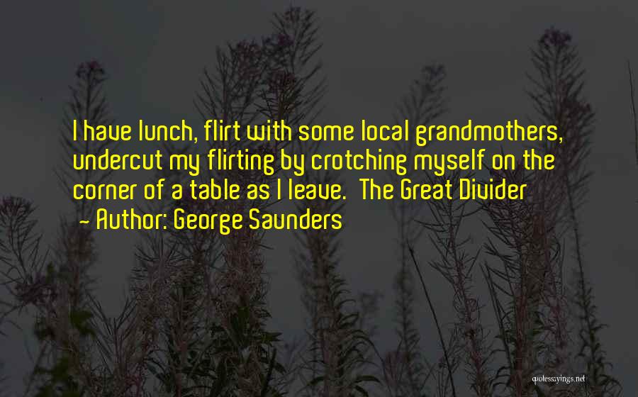 George Saunders Quotes: I Have Lunch, Flirt With Some Local Grandmothers, Undercut My Flirting By Crotching Myself On The Corner Of A Table