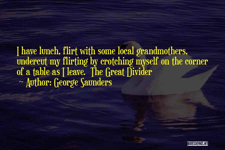 George Saunders Quotes: I Have Lunch, Flirt With Some Local Grandmothers, Undercut My Flirting By Crotching Myself On The Corner Of A Table