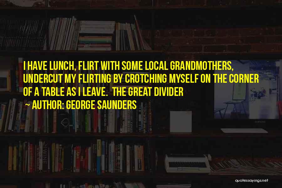 George Saunders Quotes: I Have Lunch, Flirt With Some Local Grandmothers, Undercut My Flirting By Crotching Myself On The Corner Of A Table