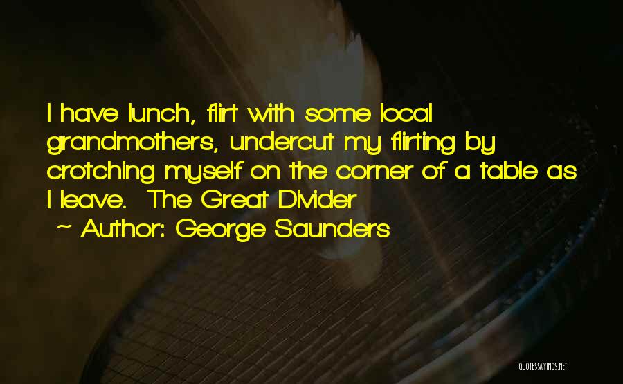 George Saunders Quotes: I Have Lunch, Flirt With Some Local Grandmothers, Undercut My Flirting By Crotching Myself On The Corner Of A Table
