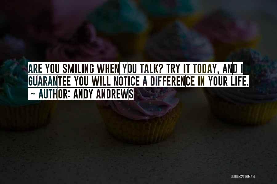 Andy Andrews Quotes: Are You Smiling When You Talk? Try It Today, And I Guarantee You Will Notice A Difference In Your Life.