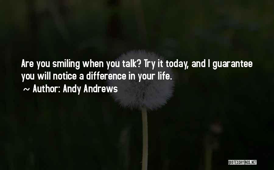 Andy Andrews Quotes: Are You Smiling When You Talk? Try It Today, And I Guarantee You Will Notice A Difference In Your Life.