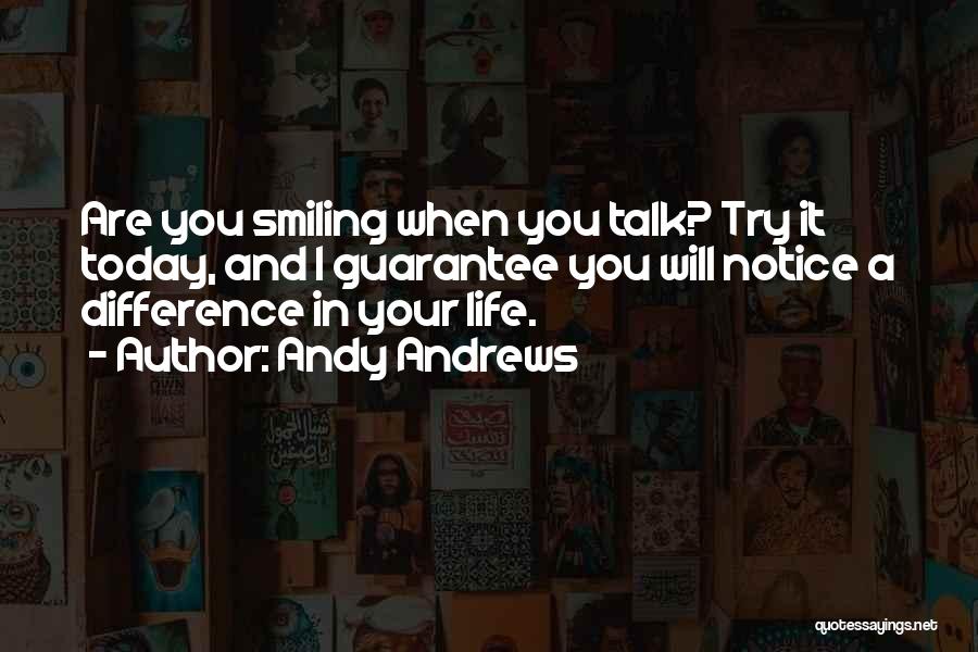 Andy Andrews Quotes: Are You Smiling When You Talk? Try It Today, And I Guarantee You Will Notice A Difference In Your Life.