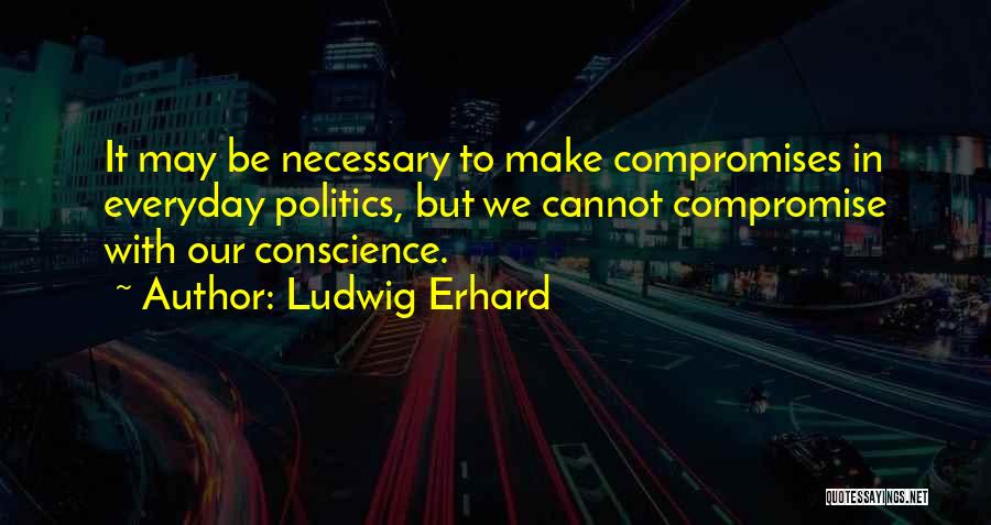 Ludwig Erhard Quotes: It May Be Necessary To Make Compromises In Everyday Politics, But We Cannot Compromise With Our Conscience.